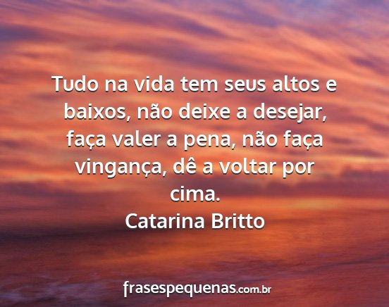 Catarina Britto - Tudo na vida tem seus altos e baixos, não deixe...