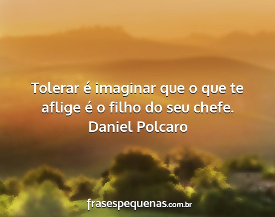 Daniel Polcaro - Tolerar é imaginar que o que te aflige é o...