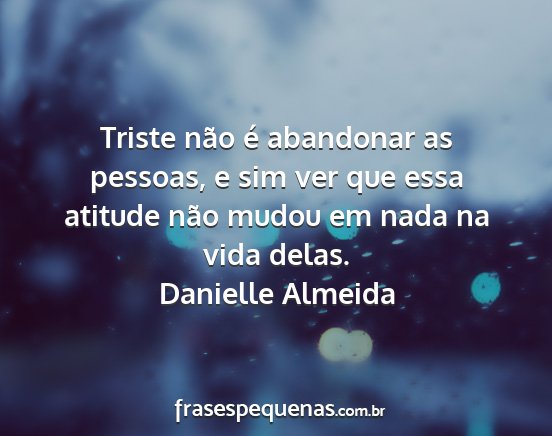 Danielle Almeida - Triste não é abandonar as pessoas, e sim ver...