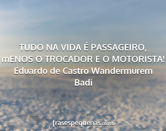 Eduardo de Castro Wandermurem Badi - TUDO NA VIDA É PASSAGEIRO, mENOS O TROCADOR E O...