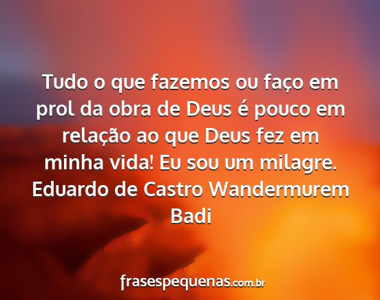 Eduardo de Castro Wandermurem Badi - Tudo o que fazemos ou faço em prol da obra de...