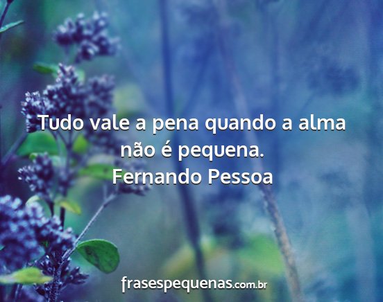 Fernando Pessoa - Tudo vale a pena quando a alma não é pequena....