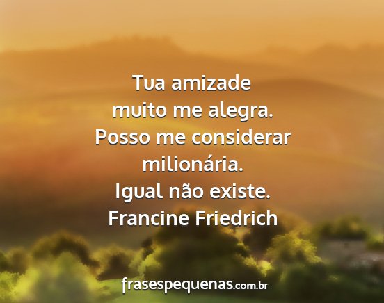 Francine Friedrich - Tua amizade muito me alegra. Posso me considerar...