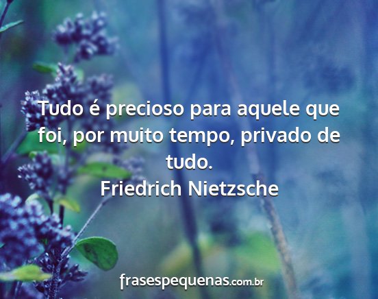 Friedrich Nietzsche - Tudo é precioso para aquele que foi, por muito...