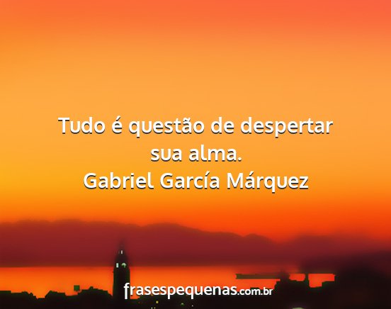 Gabriel García Márquez - Tudo é questão de despertar sua alma....