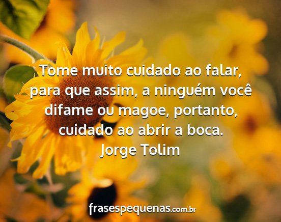 Jorge Tolim - Tome muito cuidado ao falar, para que assim, a...