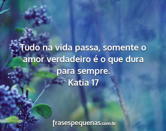Katia 17 - Tudo na vida passa, somente o amor verdadeiro é...