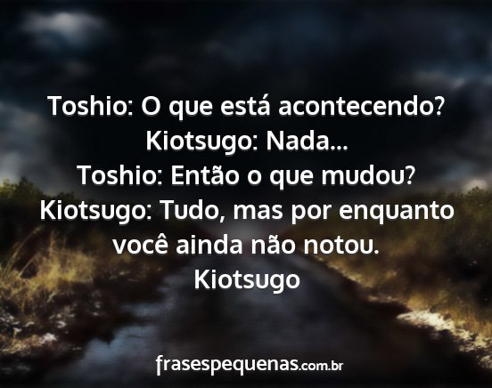 Kiotsugo - Toshio: O que está acontecendo? Kiotsugo:...