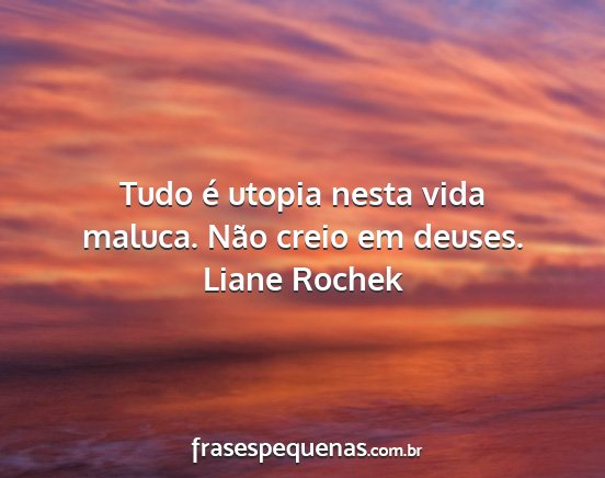 Liane Rochek - Tudo é utopia nesta vida maluca. Não creio em...