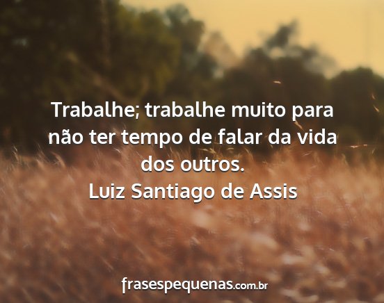 Luiz Santiago de Assis - Trabalhe; trabalhe muito para não ter tempo de...