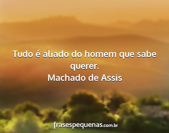 Machado de Assis - Tudo é aliado do homem que sabe querer....