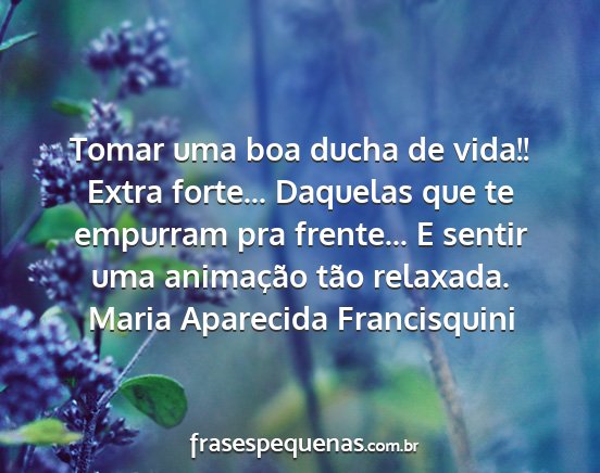 Maria Aparecida Francisquini - Tomar uma boa ducha de vida!! Extra forte......