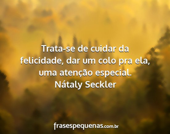 Nátaly Seckler - Trata-se de cuidar da felicidade, dar um colo pra...