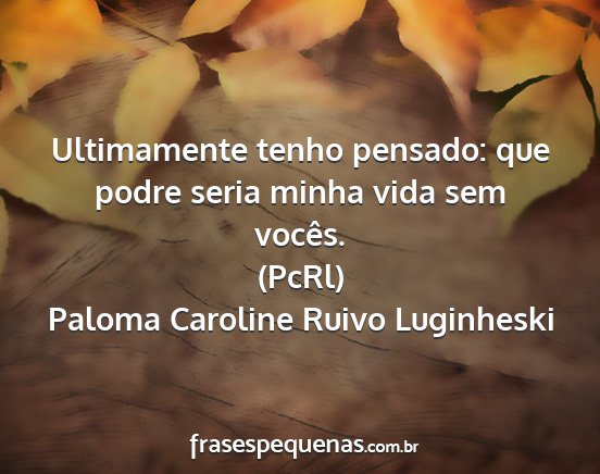 Paloma Caroline Ruivo Luginheski - Ultimamente tenho pensado: que podre seria minha...
