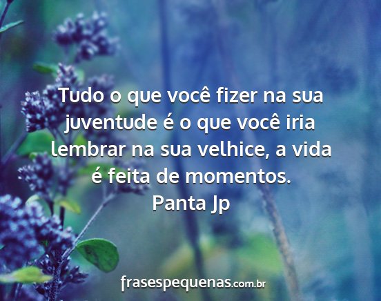 Panta Jp - Tudo o que você fizer na sua juventude é o que...