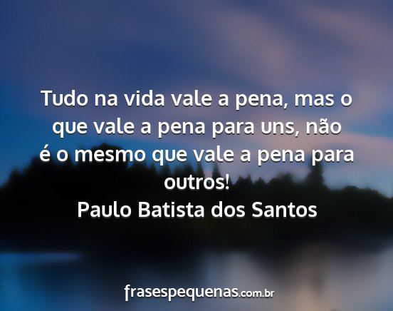 Paulo Batista dos Santos - Tudo na vida vale a pena, mas o que vale a pena...