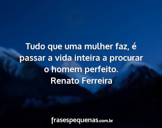 Renato Ferreira - Tudo que uma mulher faz, é passar a vida inteira...