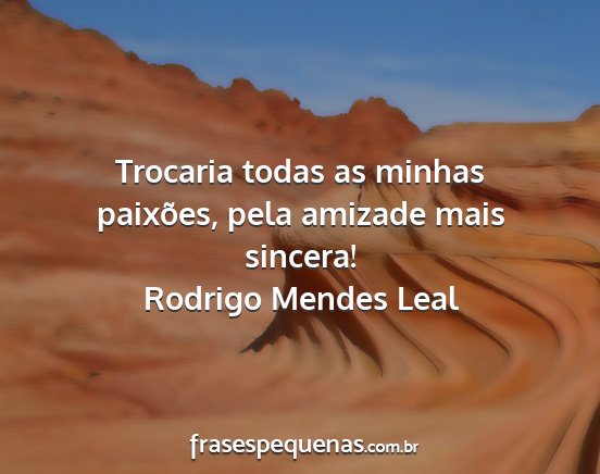 Rodrigo Mendes Leal - Trocaria todas as minhas paixões, pela amizade...