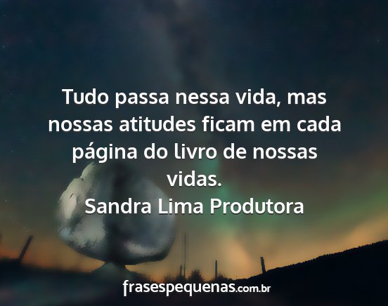 Sandra Lima Produtora - Tudo passa nessa vida, mas nossas atitudes ficam...