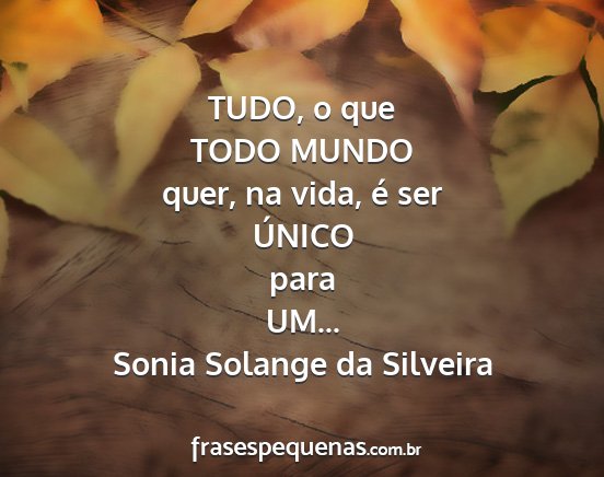 Sonia Solange da Silveira - TUDO, o que TODO MUNDO quer, na vida, é ser...