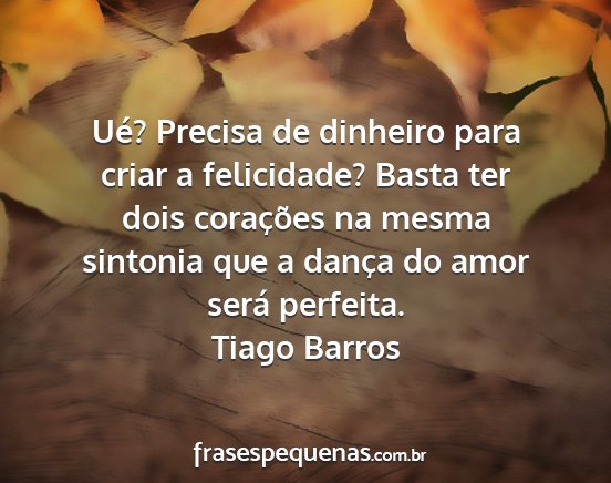 Tiago Barros - Ué? Precisa de dinheiro para criar a felicidade?...