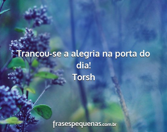 Torsh - Trancou-se a alegria na porta do dia!...