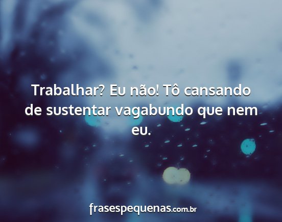 Trabalhar? Eu não! Tô cansando de sustentar...