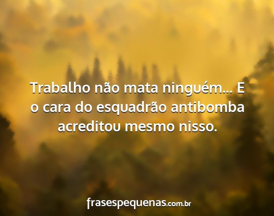 Trabalho não mata ninguém... E o cara do...