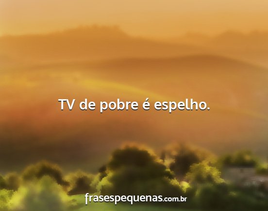 TV de pobre é espelho....