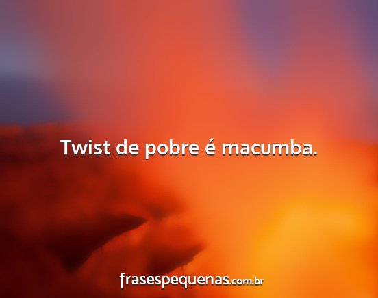 Twist de pobre é macumba....