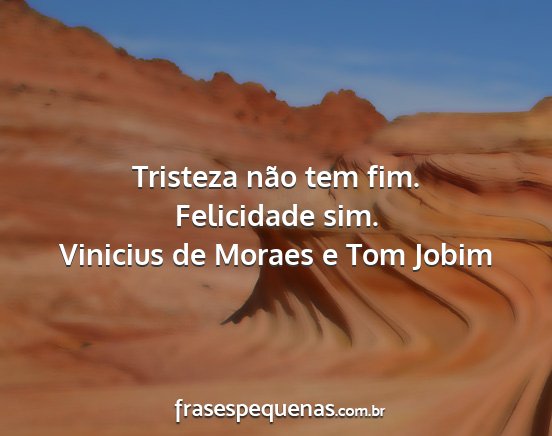 Vinicius de Moraes e Tom Jobim - Tristeza não tem fim. Felicidade sim....