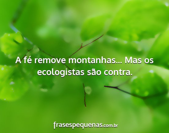 A fé remove montanhas... Mas os ecologistas são...