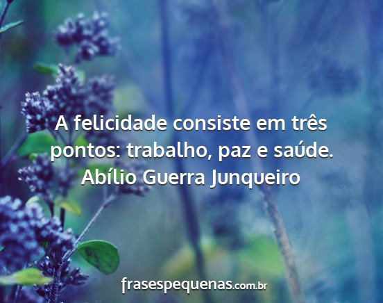 Abílio Guerra Junqueiro - A felicidade consiste em três pontos: trabalho,...