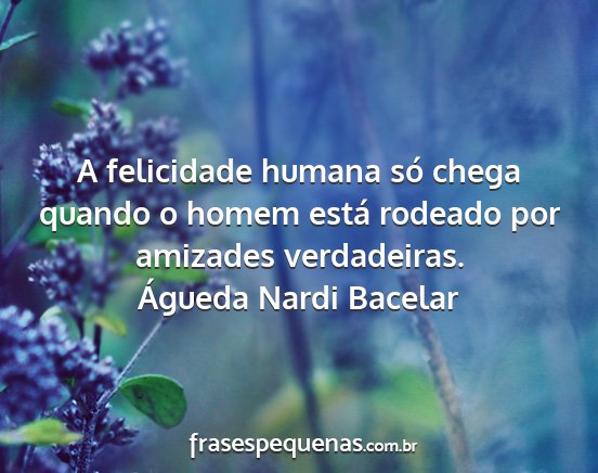 Águeda Nardi Bacelar - A felicidade humana só chega quando o homem...