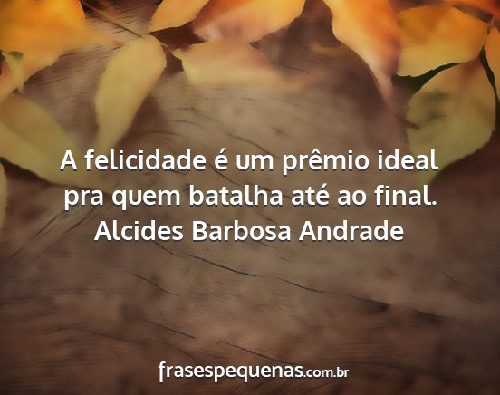 Alcides Barbosa Andrade - A felicidade é um prêmio ideal pra quem batalha...