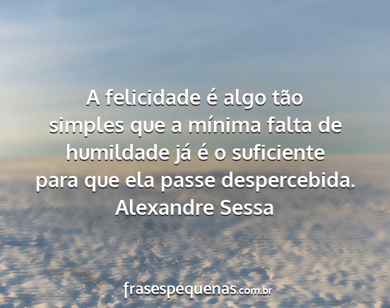 Alexandre Sessa - A felicidade é algo tão simples que a mínima...