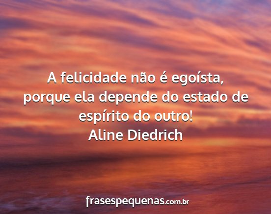 Aline Diedrich - A felicidade não é egoísta, porque ela depende...