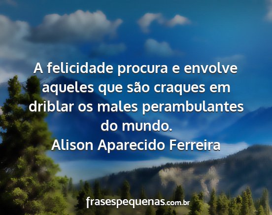 Alison Aparecido Ferreira - A felicidade procura e envolve aqueles que são...
