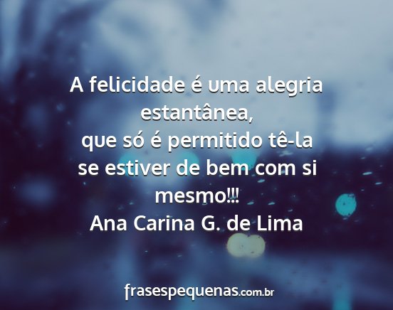 Ana Carina G. de Lima - A felicidade é uma alegria estantânea, que só...