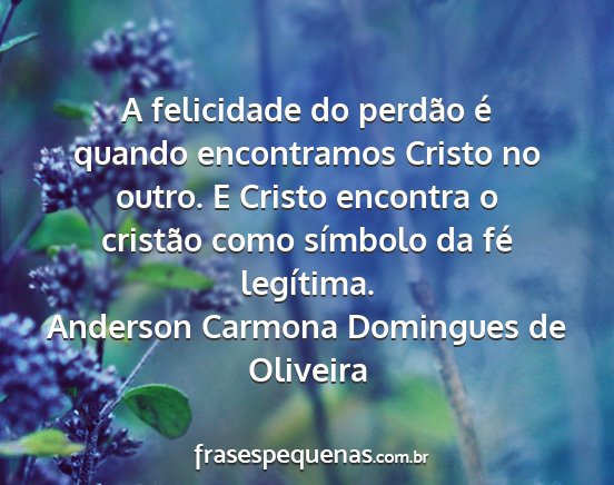 Anderson Carmona Domingues de Oliveira - A felicidade do perdão é quando encontramos...