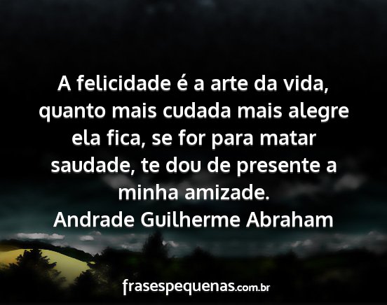 Andrade Guilherme Abraham - A felicidade é a arte da vida, quanto mais...