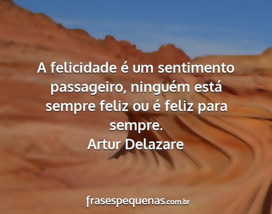 Artur Delazare - A felicidade é um sentimento passageiro,...