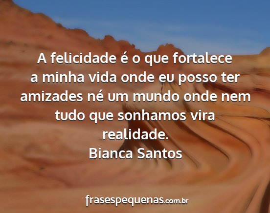 Bianca Santos - A felicidade é o que fortalece a minha vida onde...