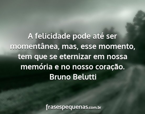 Bruno Belutti - A felicidade pode até ser momentânea, mas, esse...