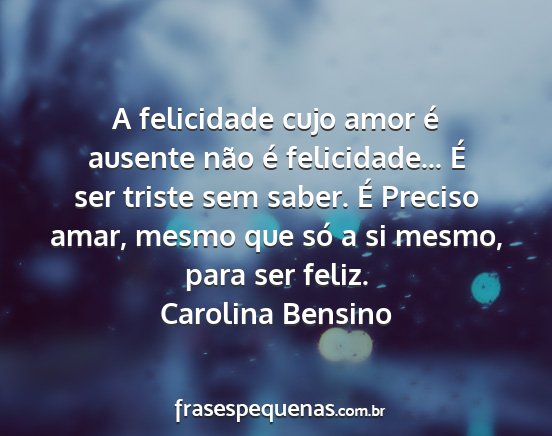 Carolina Bensino - A felicidade cujo amor é ausente não é...