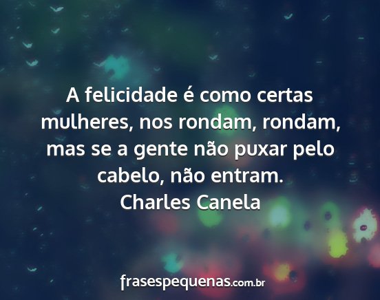 Charles Canela - A felicidade é como certas mulheres, nos rondam,...