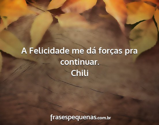 Chili - A Felicidade me dá forças pra continuar....