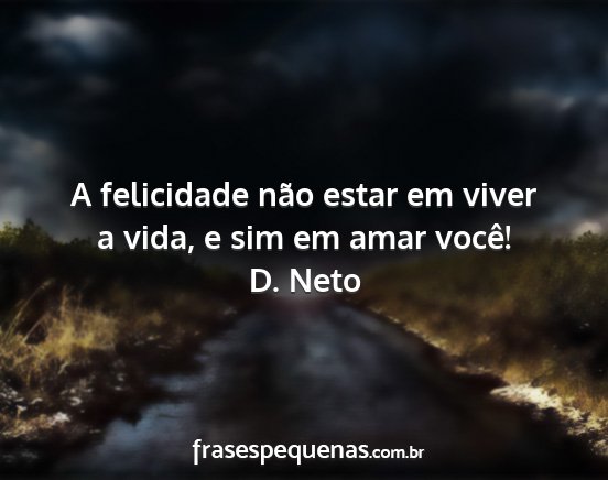 D. Neto - A felicidade não estar em viver a vida, e sim em...