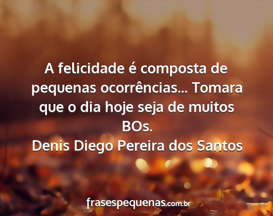 Denis Diego Pereira dos Santos - A felicidade é composta de pequenas...