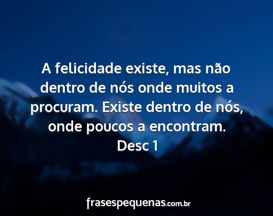 Desc 1 - A felicidade existe, mas não dentro de nós onde...